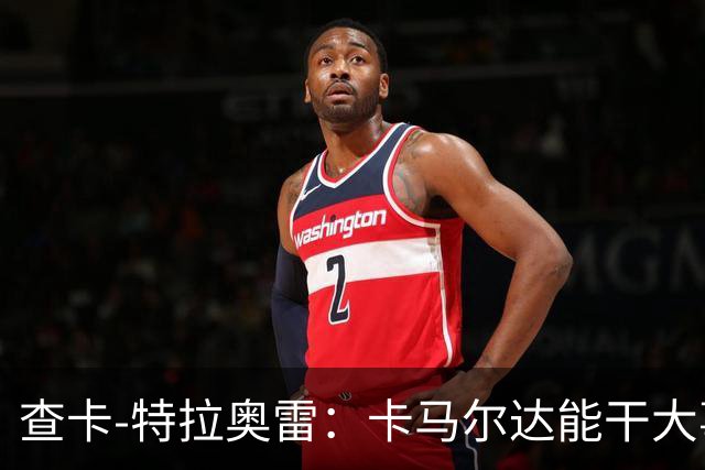 查卡-特拉奥雷：卡马尔达能干大事；梦想未来能重返米兰