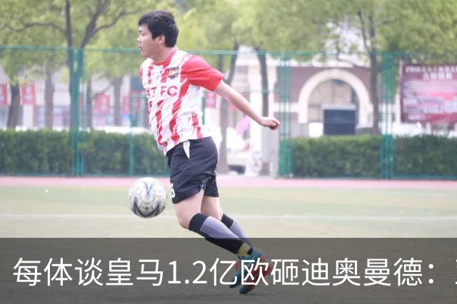每体谈皇马1.2亿欧砸迪奥曼德：亚马尔横空出世给皇马带来压迫感