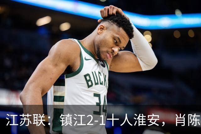 江苏联：镇江2-1十人淮安，肖陈亚双响，余涵破门
